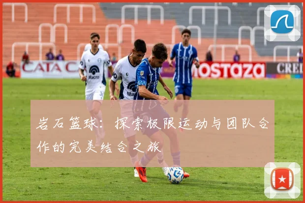 岩石篮球：探索极限运动与团队合作的完美结合之旅