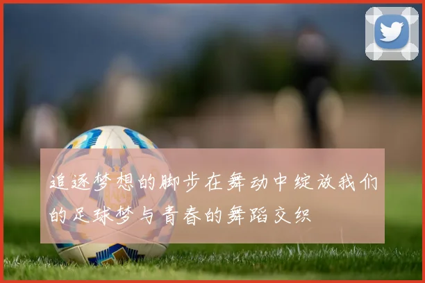 追逐梦想的脚步在舞动中绽放我们的足球梦与青春的舞蹈交织
