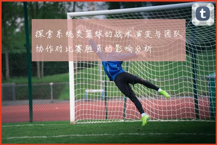 探索系统类篮球的战术演变与团队协作对比赛胜负的影响分析
