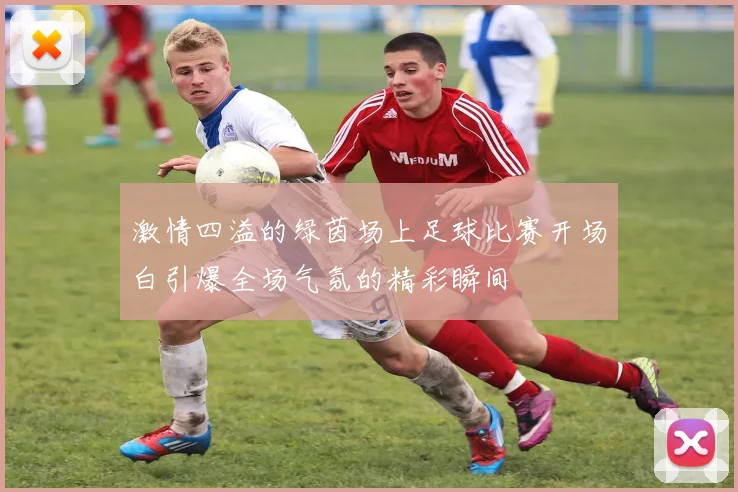 激情四溢的绿茵场上足球比赛开场白引爆全场气氛的精彩瞬间