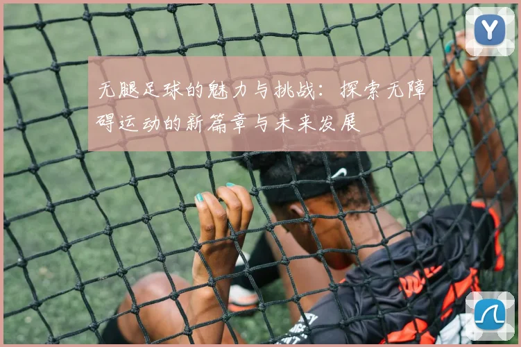 无腿足球的魅力与挑战：探索无障碍运动的新篇章与未来发展