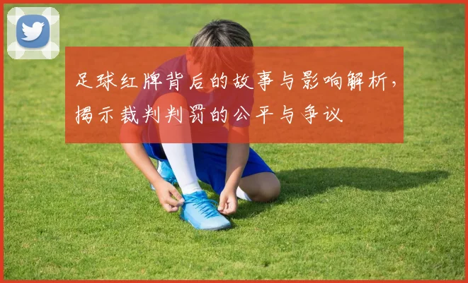足球红牌背后的故事与影响解析，揭示裁判判罚的公平与争议