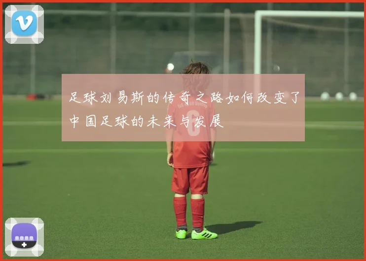 足球刘易斯的传奇之路如何改变了中国足球的未来与发展