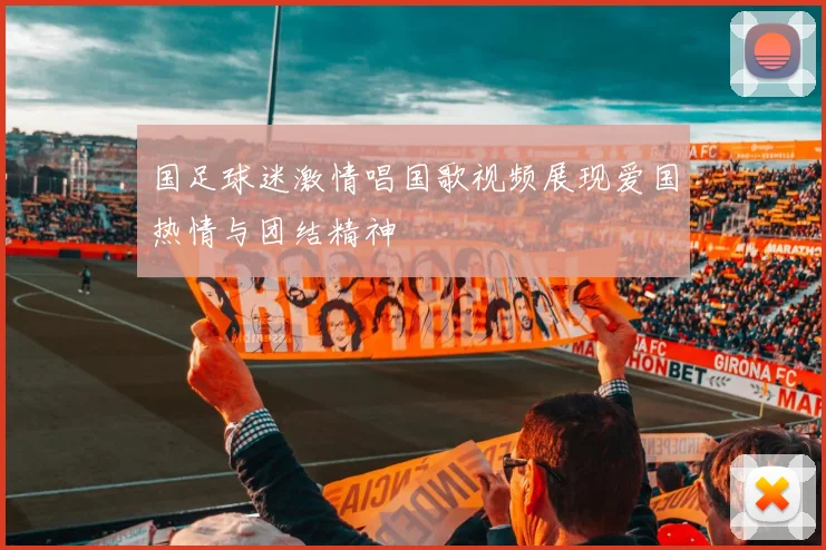 国足球迷激情唱国歌视频展现爱国热情与团结精神