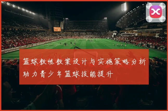 篮球教练教案设计与实施策略分析助力青少年篮球技能提升