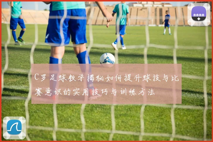 C罗足球教学揭秘如何提升球技与比赛意识的实用技巧与训练方法
