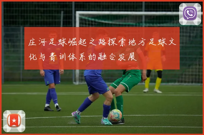庄河足球崛起之路探索地方足球文化与青训体系的融合发展