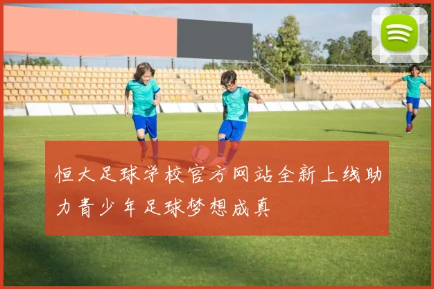 恒大足球学校官方网站全新上线助力青少年足球梦想成真