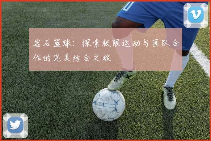 岩石篮球：探索极限运动与团队合作的完美结合之旅