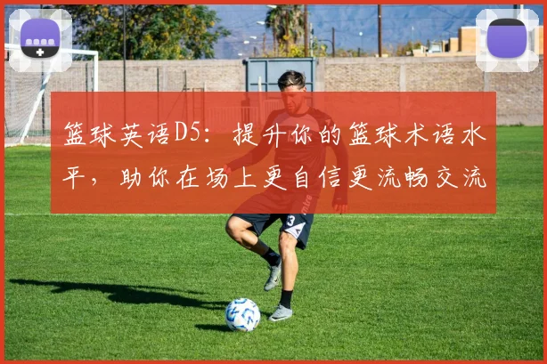 篮球英语D5：提升你的篮球术语水平，助你在场上更自信更流畅交流