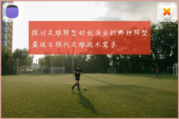 探讨足球阵型的优劣分析哪种阵型最适合现代足球战术需求