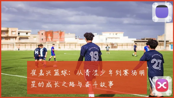 崔嘉兴篮球：从青涩少年到赛场明星的成长之路与奋斗故事