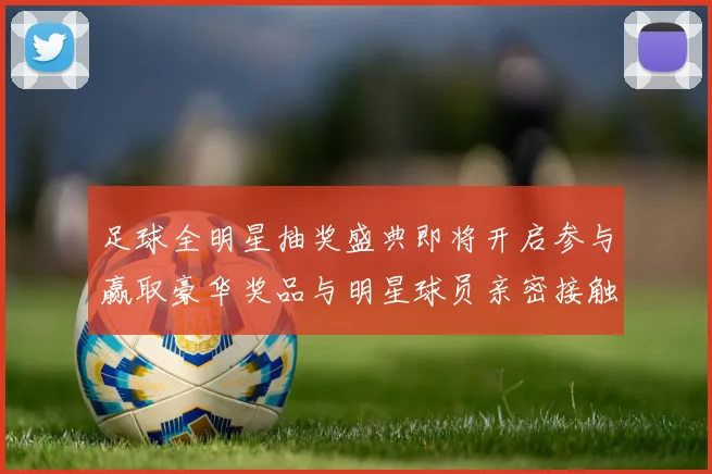 足球全明星抽奖盛典即将开启参与赢取豪华奖品与明星球员亲密接触