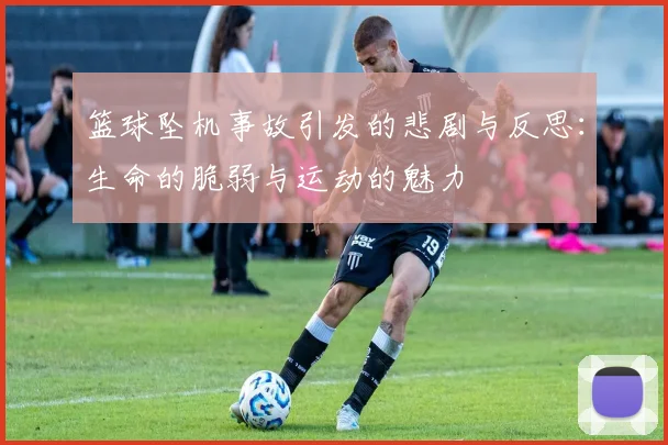 篮球坠机事故引发的悲剧与反思：生命的脆弱与运动的魅力