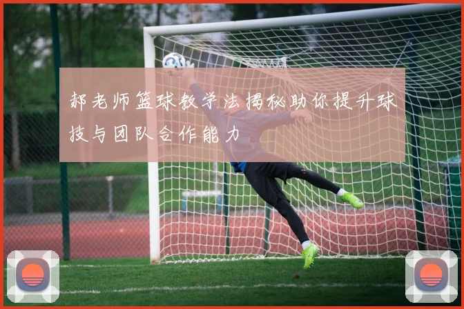 郝老师篮球教学法揭秘助你提升球技与团队合作能力