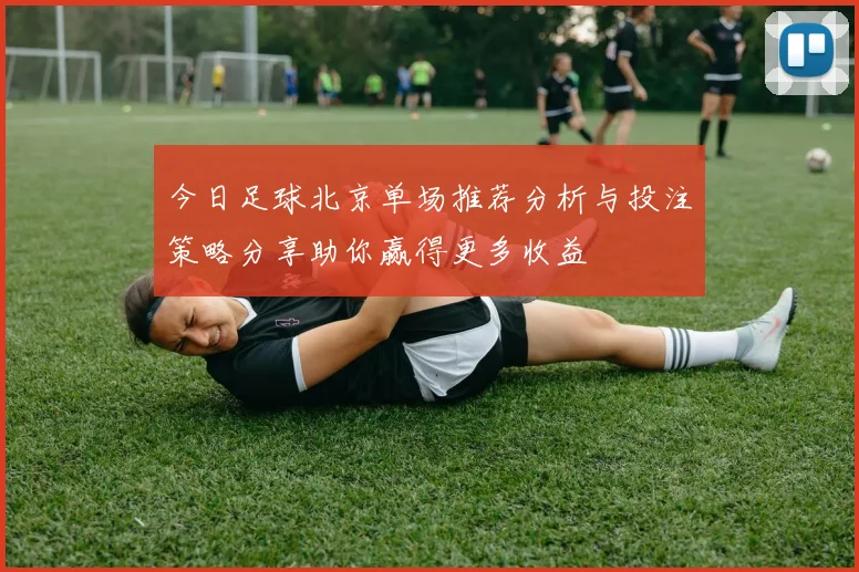 今日足球北京单场推荐分析与投注策略分享助你赢得更多收益
