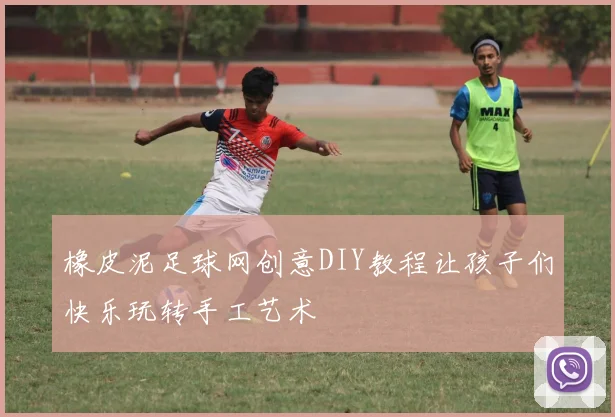 橡皮泥足球网创意DIY教程让孩子们快乐玩转手工艺术