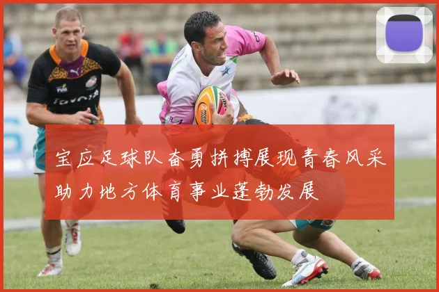 宝应足球队奋勇拼搏展现青春风采助力地方体育事业蓬勃发展