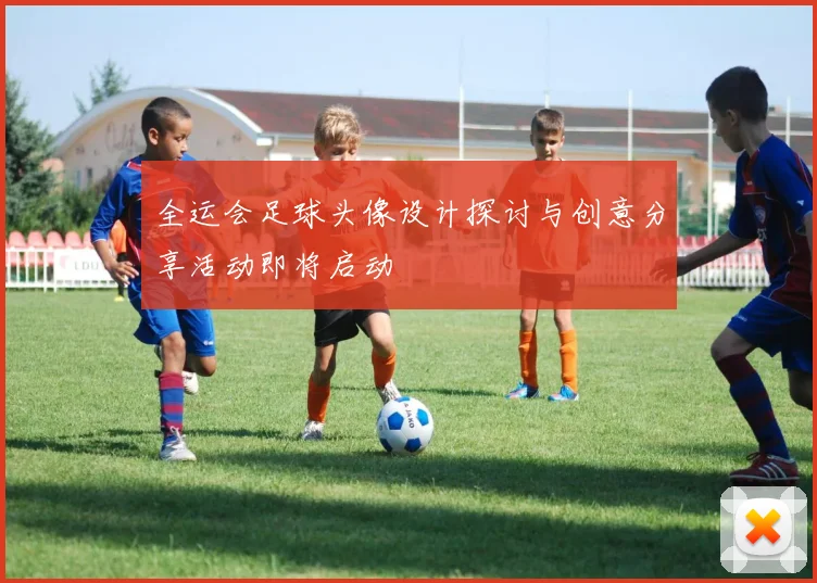 全运会足球头像设计探讨与创意分享活动即将启动